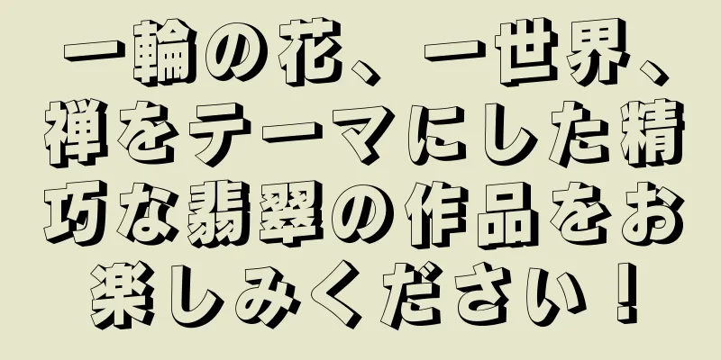 一輪の花、一世界、禅をテーマにした精巧な翡翠の作品をお楽しみください！