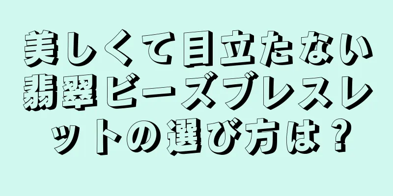 美しくて目立たない翡翠ビーズブレスレットの選び方は？
