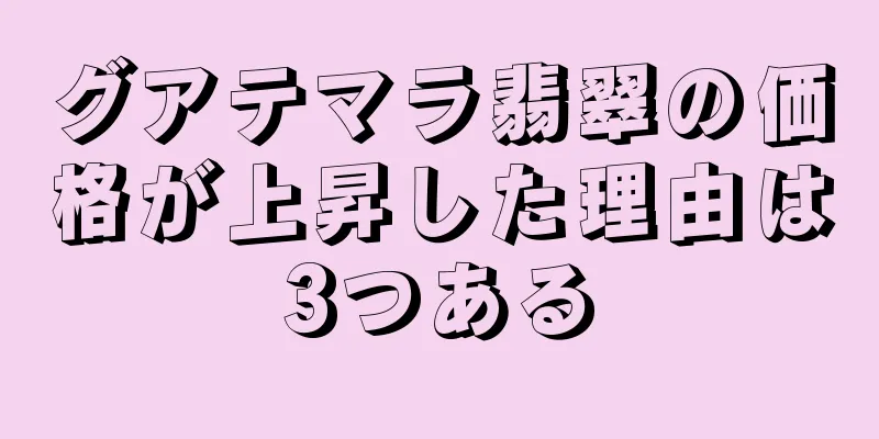 グアテマラ翡翠の価格が上昇した理由は3つある