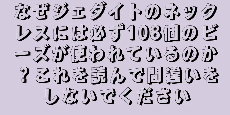 なぜジェダイトのネックレスには必ず108個のビーズが使われているのか？これを読んで間違いをしないでください