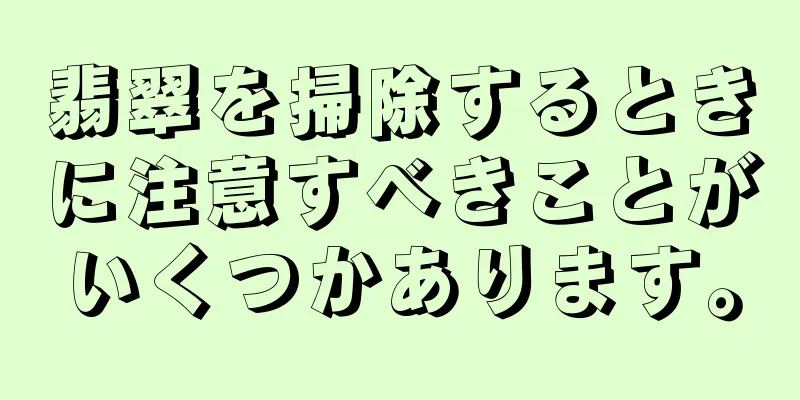 翡翠を掃除するときに注意すべきことがいくつかあります。