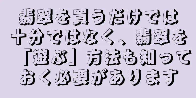 翡翠を買うだけでは十分ではなく、翡翠を「遊ぶ」方法も知っておく必要があります