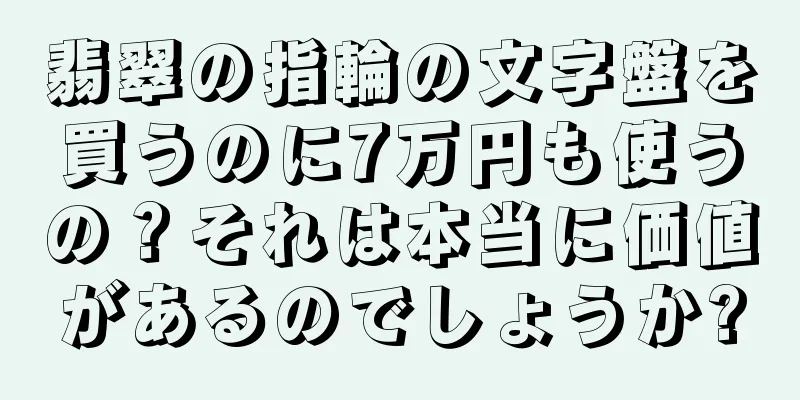 翡翠の指輪の文字盤を買うのに7万円も使うの？それは本当に価値があるのでしょうか?