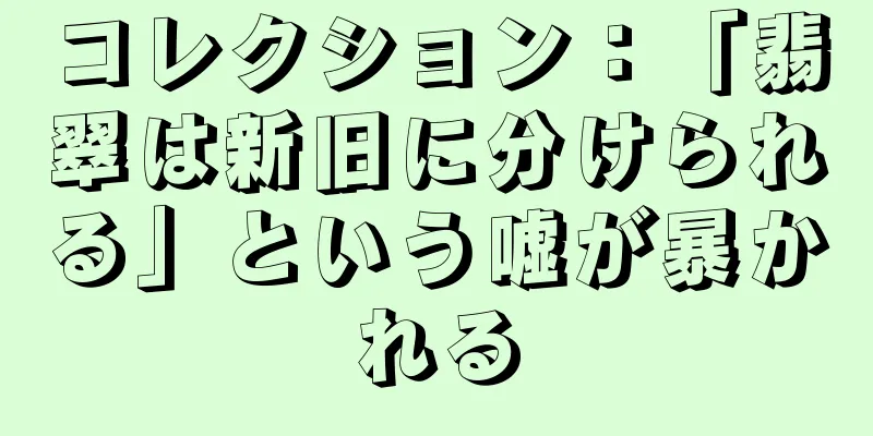 コレクション：「翡翠は新旧に分けられる」という嘘が暴かれる