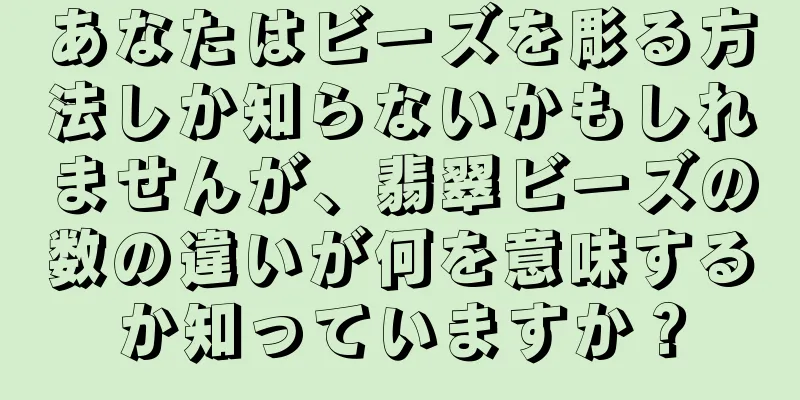 あなたはビーズを彫る方法しか知らないかもしれませんが、翡翠ビーズの数の違いが何を意味するか知っていますか？