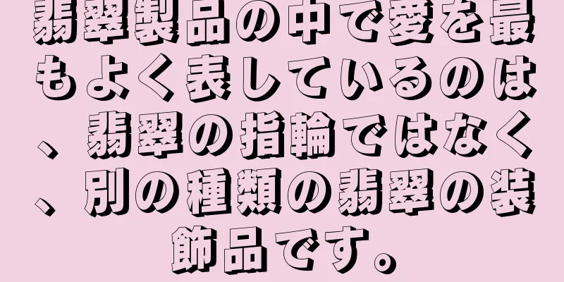 翡翠製品の中で愛を最もよく表しているのは、翡翠の指輪ではなく、別の種類の翡翠の装飾品です。