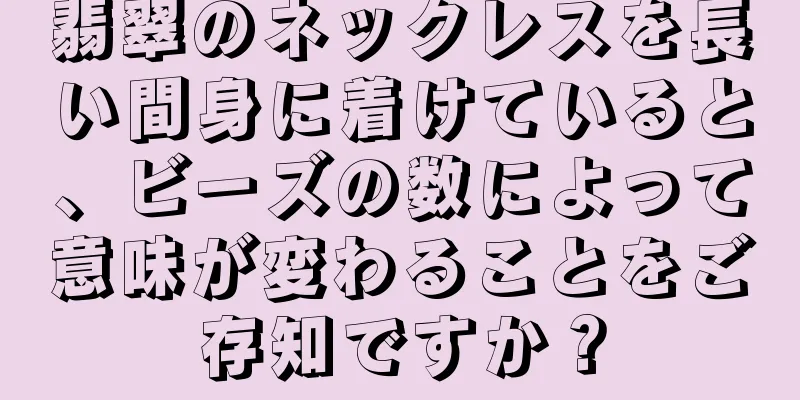 翡翠のネックレスを長い間身に着けていると、ビーズの数によって意味が変わることをご存知ですか？