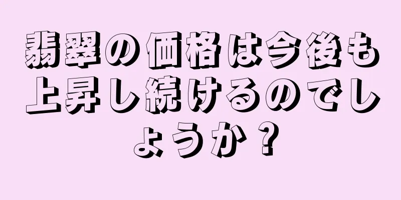 翡翠の価格は今後も上昇し続けるのでしょうか？
