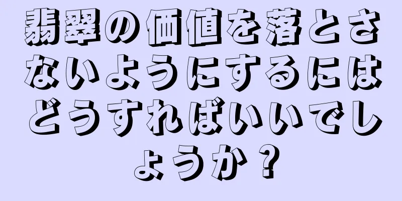 翡翠の価値を落とさないようにするにはどうすればいいでしょうか？