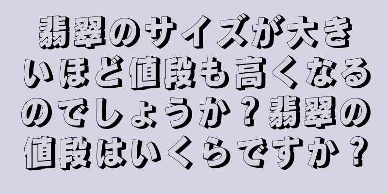 翡翠のサイズが大きいほど値段も高くなるのでしょうか？翡翠の値段はいくらですか？