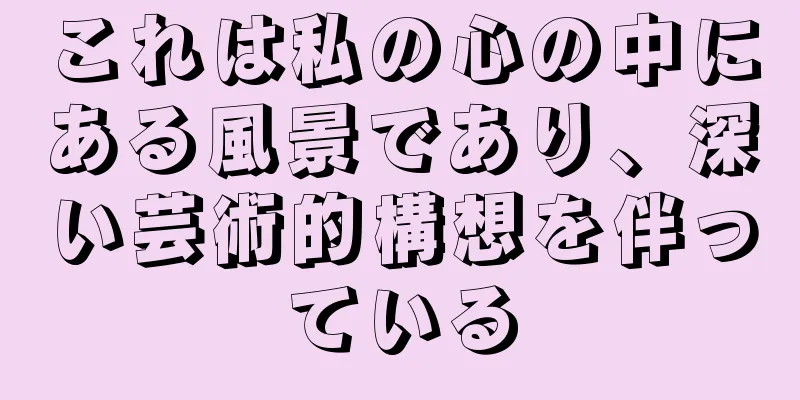 これは私の心の中にある風景であり、深い芸術的構想を伴っている