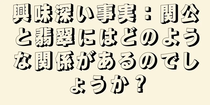 興味深い事実：関公と翡翠にはどのような関係があるのでしょうか？