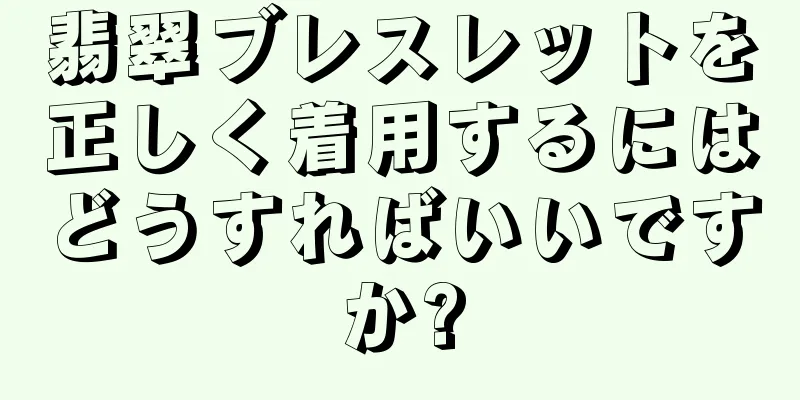 翡翠ブレスレットを正しく着用するにはどうすればいいですか?