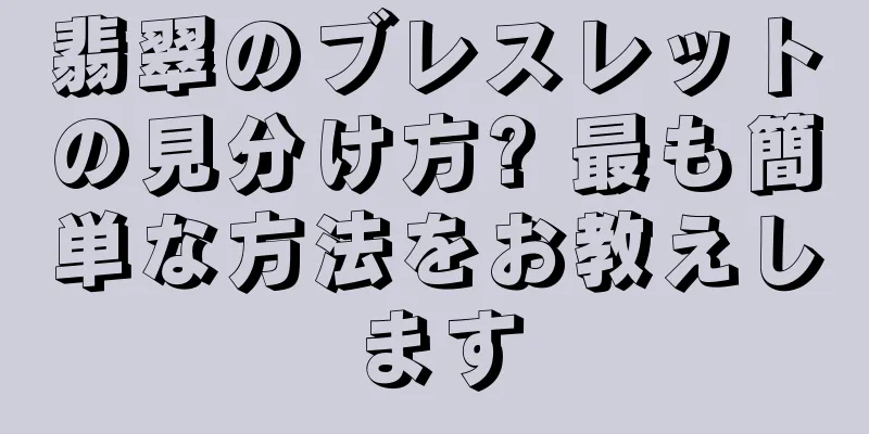 翡翠のブレスレットの見分け方? 最も簡単な方法をお教えします