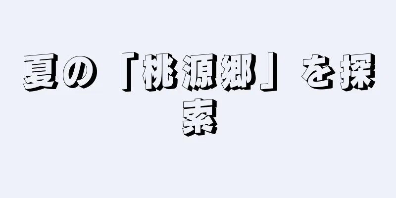 夏の「桃源郷」を探索
