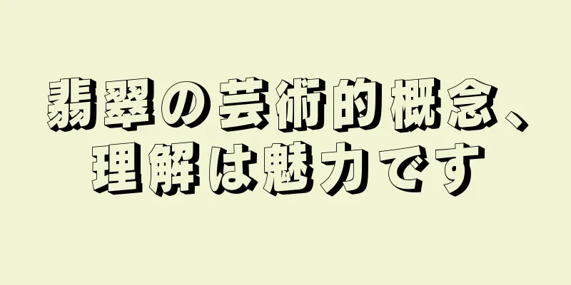翡翠の芸術的概念、理解は魅力です