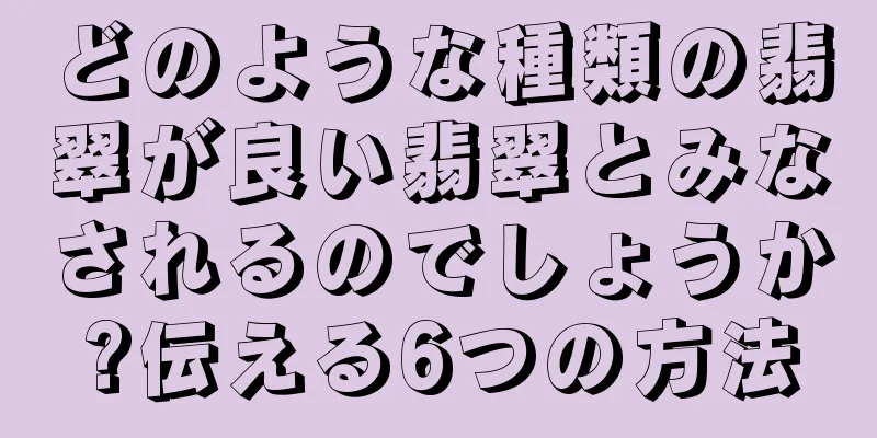 どのような種類の翡翠が良い翡翠とみなされるのでしょうか?伝える6つの方法