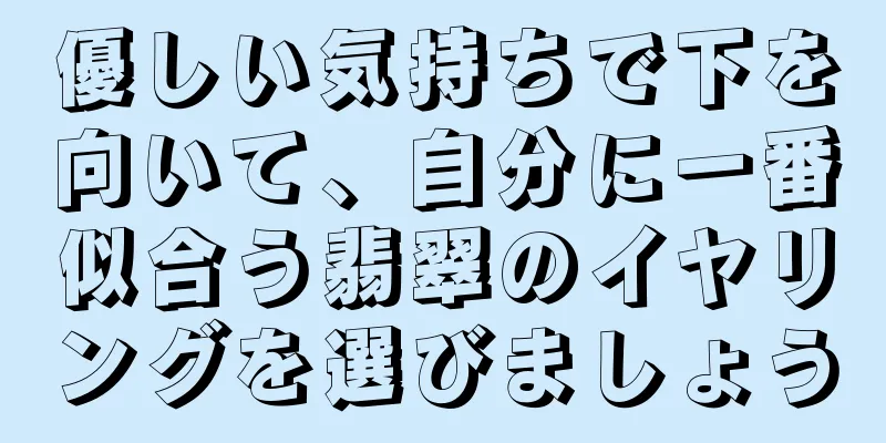 優しい気持ちで下を向いて、自分に一番似合う翡翠のイヤリングを選びましょう