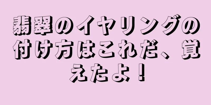 翡翠のイヤリングの付け方はこれだ、覚えたよ！