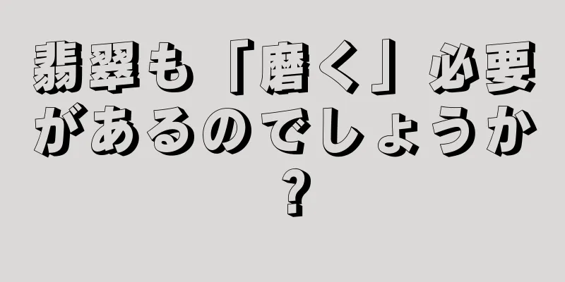 翡翠も「磨く」必要があるのでしょうか？