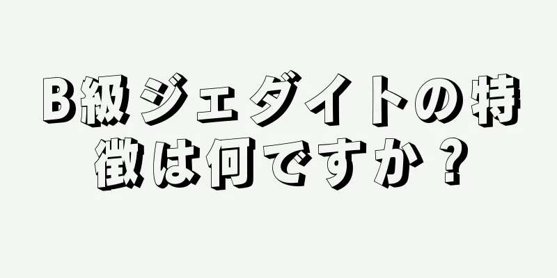 B級ジェダイトの特徴は何ですか？