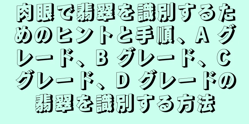 肉眼で翡翠を識別するためのヒントと手順、A グレード、B グレード、C グレード、D グレードの翡翠を識別する方法