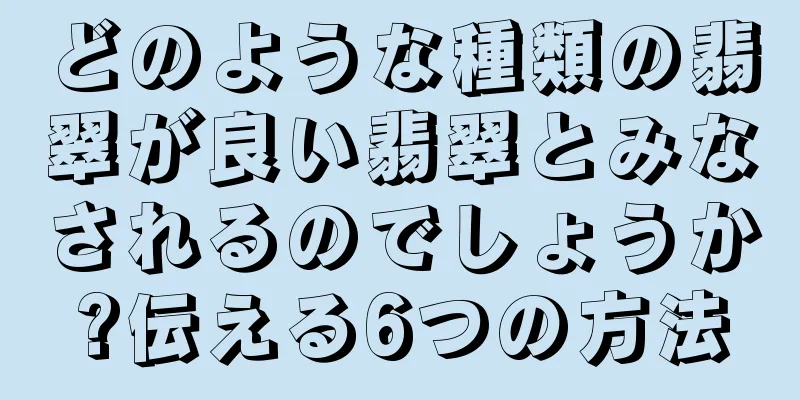どのような種類の翡翠が良い翡翠とみなされるのでしょうか?伝える6つの方法