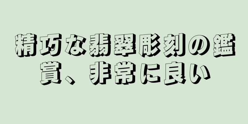 精巧な翡翠彫刻の鑑賞、非常に良い