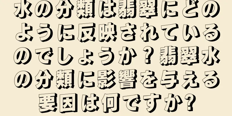 水の分類は翡翠にどのように反映されているのでしょうか？翡翠水の分類に影響を与える要因は何ですか?