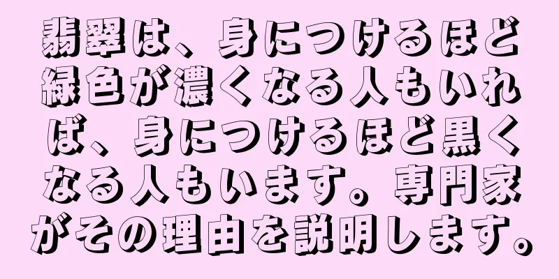 翡翠は、身につけるほど緑色が濃くなる人もいれば、身につけるほど黒くなる人もいます。専門家がその理由を説明します。