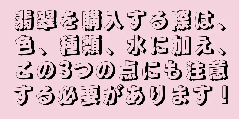 翡翠を購入する際は、色、種類、水に加え、この3つの点にも注意する必要があります！