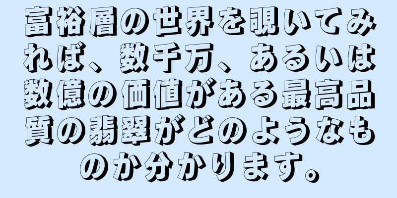 富裕層の世界を覗いてみれば、数千万、あるいは数億の価値がある最高品質の翡翠がどのようなものか分かります。