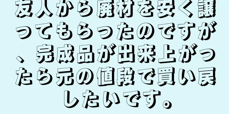 友人から廃材を安く譲ってもらったのですが、完成品が出来上がったら元の値段で買い戻したいです。