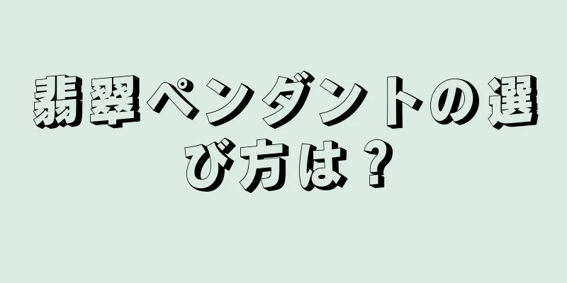 翡翠ペンダントの選び方は？