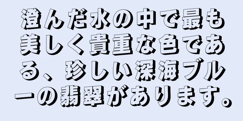 澄んだ水の中で最も美しく貴重な色である、珍しい深海ブルーの翡翠があります。