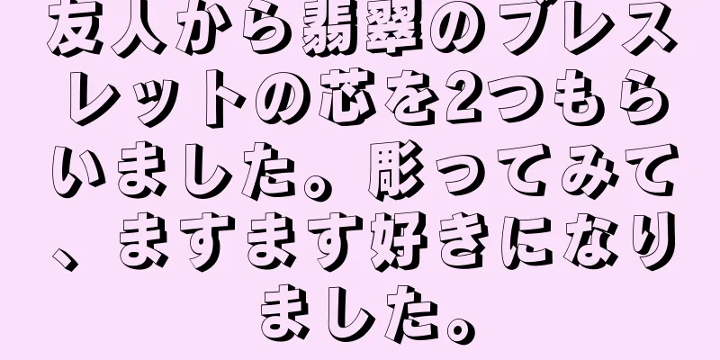 友人から翡翠のブレスレットの芯を2つもらいました。彫ってみて、ますます好きになりました。