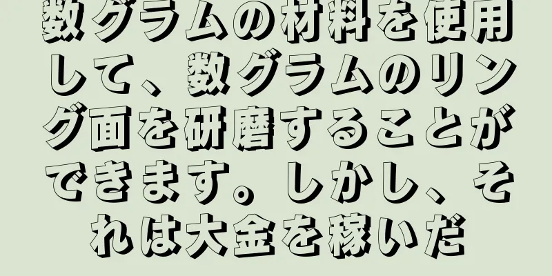 数グラムの材料を使用して、数グラムのリング面を研磨することができます。しかし、それは大金を稼いだ