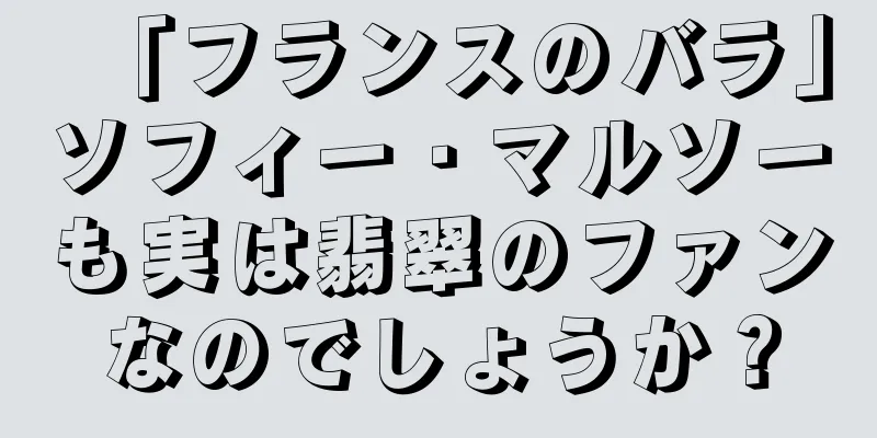 「フランスのバラ」ソフィー・マルソーも実は翡翠のファンなのでしょうか？