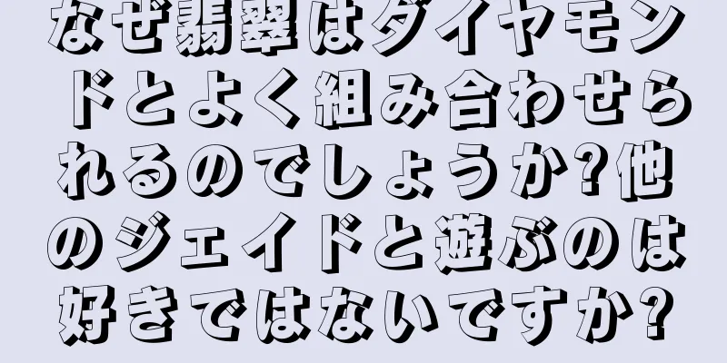 なぜ翡翠はダイヤモンドとよく組み合わせられるのでしょうか?他のジェイドと遊ぶのは好きではないですか?