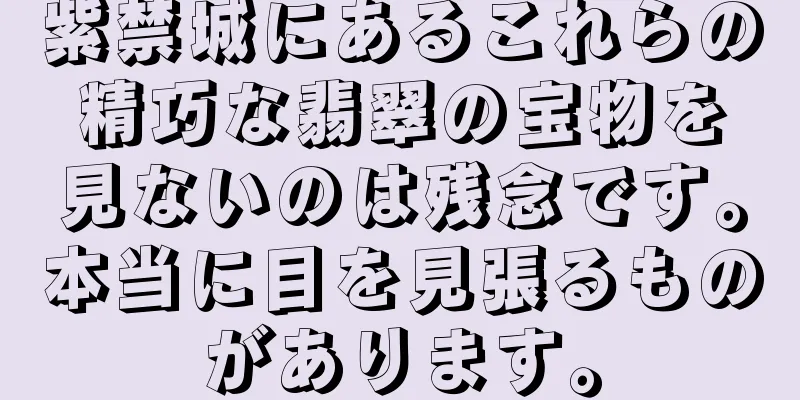 紫禁城にあるこれらの精巧な翡翠の宝物を見ないのは残念です。本当に目を見張るものがあります。