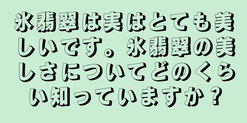 氷翡翠は実はとても美しいです。氷翡翠の美しさについてどのくらい知っていますか？