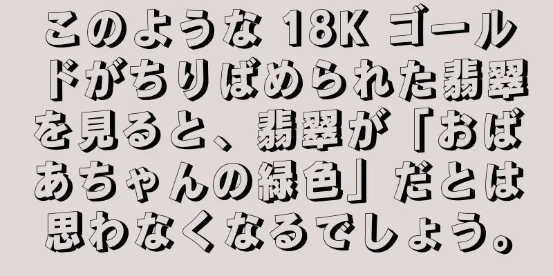 このような 18K ゴールドがちりばめられた翡翠を見ると、翡翠が「おばあちゃんの緑色」だとは思わなくなるでしょう。