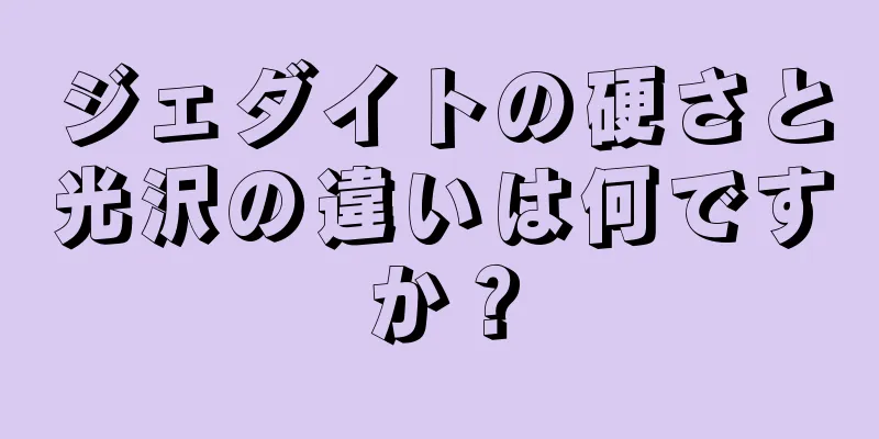 ジェダイトの硬さと光沢の違いは何ですか？