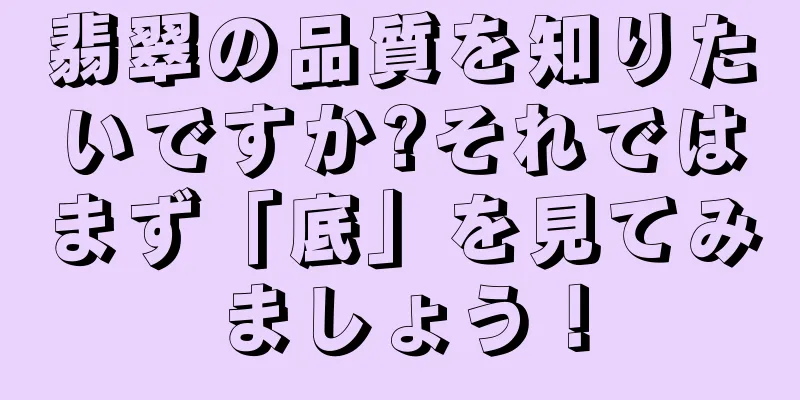 翡翠の品質を知りたいですか?それではまず「底」を見てみましょう！