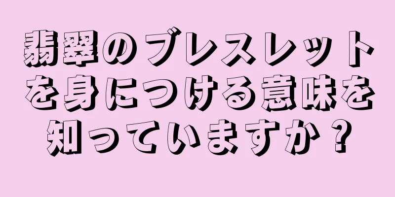 翡翠のブレスレットを身につける意味を知っていますか？