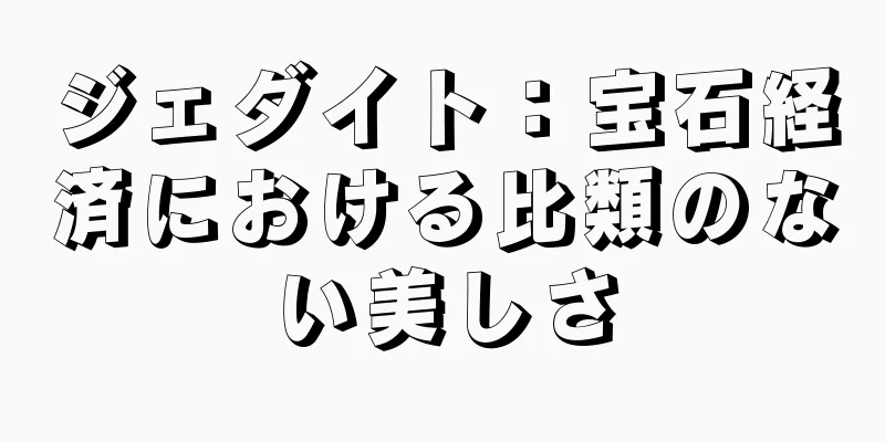 ジェダイト：宝石経済における比類のない美しさ