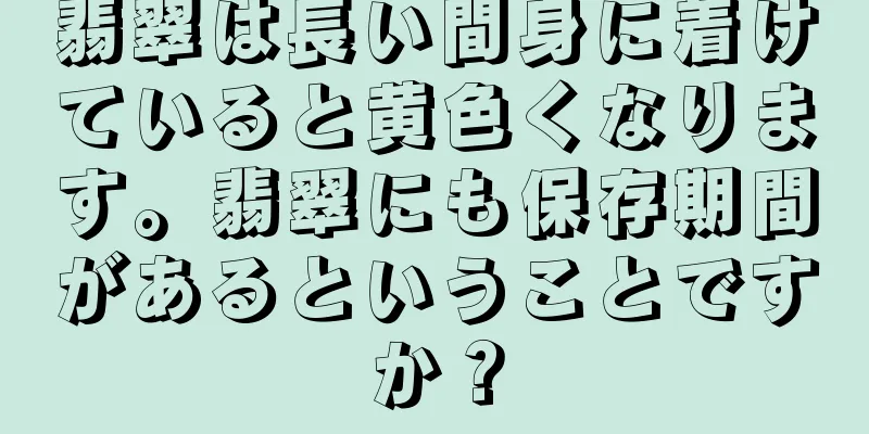 翡翠は長い間身に着けていると黄色くなります。翡翠にも保存期間があるということですか？