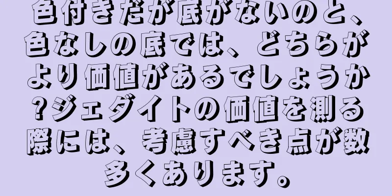 色付きだが底がないのと、色なしの底では、どちらがより価値があるでしょうか?ジェダイトの価値を測る際には、考慮すべき点が数多くあります。