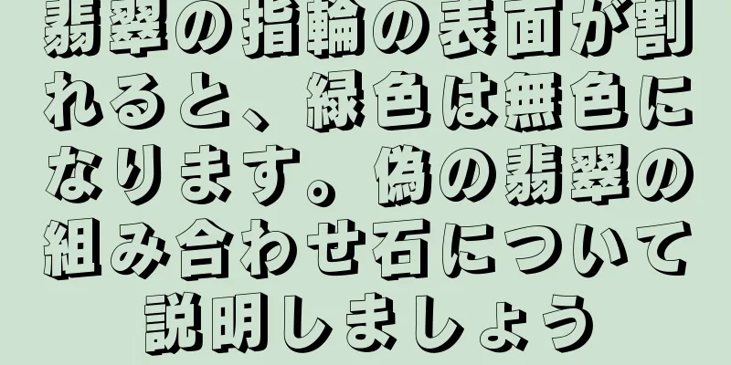 翡翠の指輪の表面が割れると、緑色は無色になります。偽の翡翠の組み合わせ石について説明しましょう
