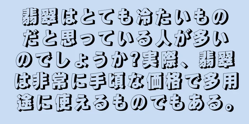 翡翠はとても冷たいものだと思っている人が多いのでしょうか?実際、翡翠は非常に手頃な価格で多用途に使えるものでもある。